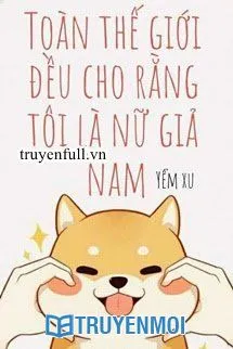 Toàn Thế Giới Đều Cho Rằng Tôi Là Nữ Giả Nam