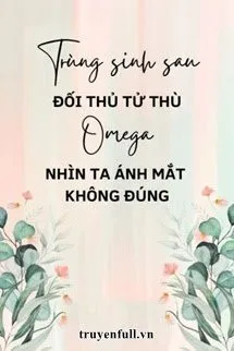 Trùng Sinh Sau Đối Thủ Tử Thù Omega Nhìn Ta Ánh Mắt Không Đúng